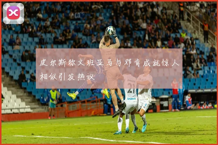 皮尔斯称文班亚马与邓肯成就惊人相似引发热议