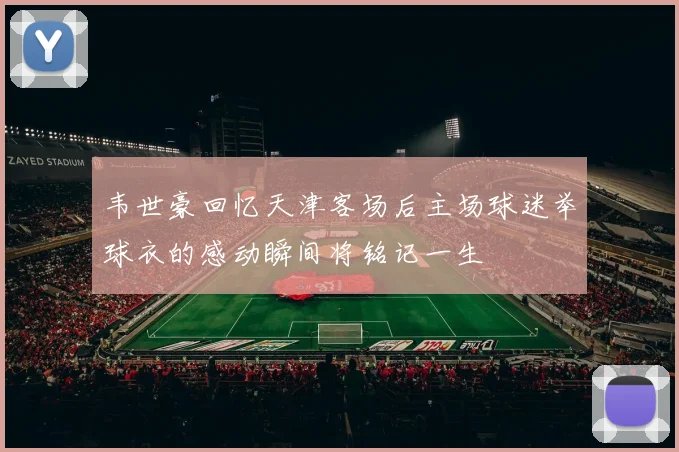 韦世豪回忆天津客场后主场球迷举球衣的感动瞬间将铭记一生