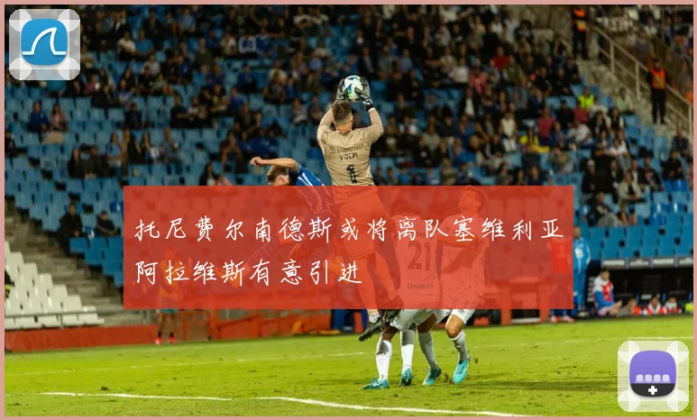 托尼费尔南德斯或将离队塞维利亚阿拉维斯有意引进