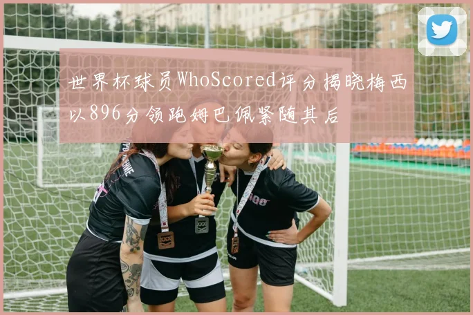 世界杯球员WhoScored评分揭晓梅西以896分领跑姆巴佩紧随其后