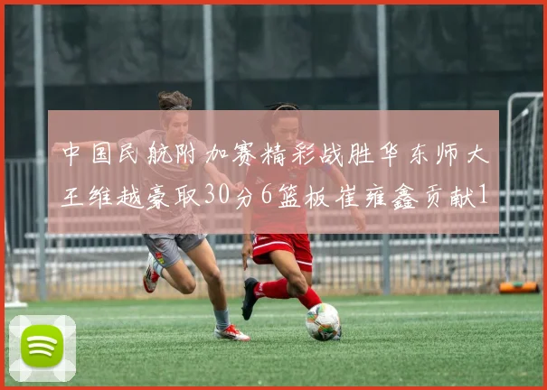 中国民航附加赛精彩战胜华东师大王维越豪取30分6篮板崔雍鑫贡献12分13篮板15助攻
