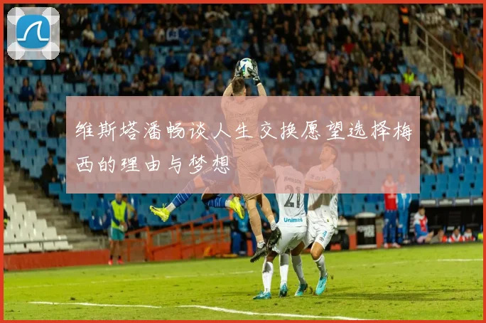 维斯塔潘畅谈人生交换愿望选择梅西的理由与梦想