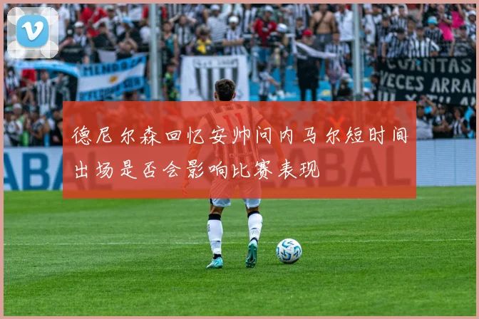 德尼尔森回忆安帅问内马尔短时间出场是否会影响比赛表现