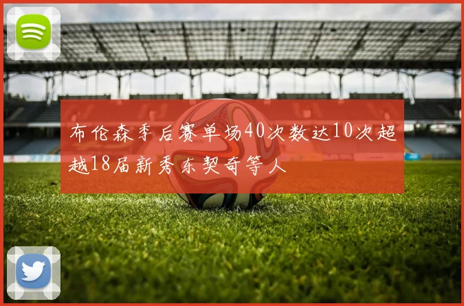 布伦森季后赛单场40次数达10次超越18届新秀东契奇等人