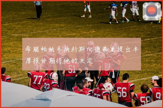 希腊帕纳辛纳科斯向德弗里提出丰厚报价期待他的决定