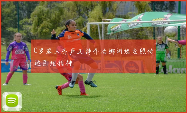 C罗家人齐声支持乔治娜训练合照传达团结精神
