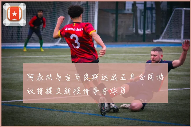 阿森纳与吉马良斯达成五年合同协议将提交新报价争夺球员