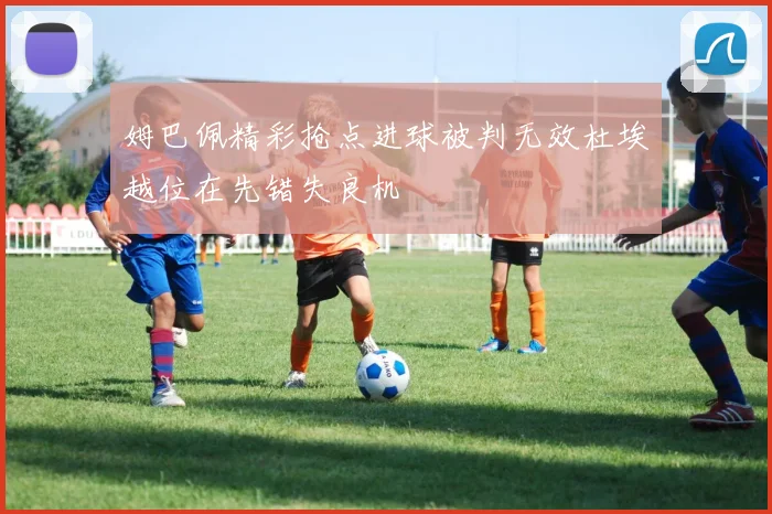 姆巴佩精彩抢点进球被判无效杜埃越位在先错失良机