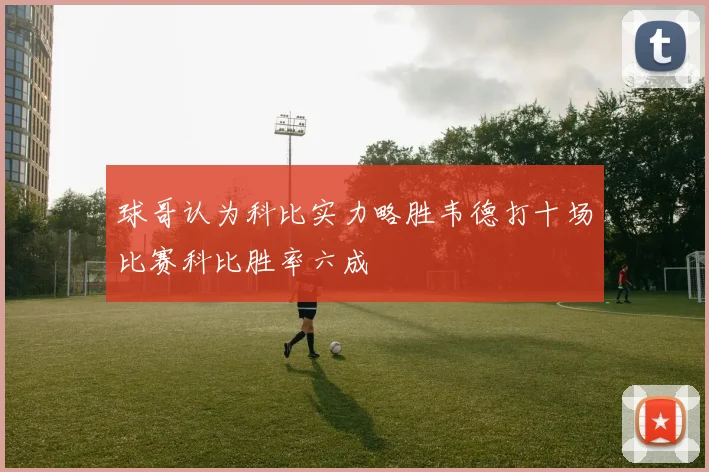 球哥认为科比实力略胜韦德打十场比赛科比胜率六成